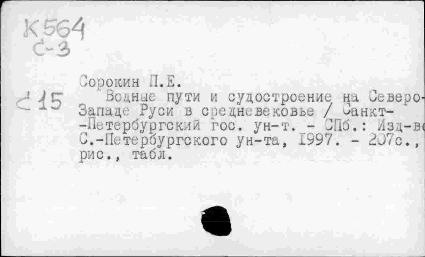 ﻿15
Сорокин П.Е.
Зоцнае пути и судостроение на Севере-Западе Руси в средневековье / Санкт--Петербургский гос. ун-т. - СПб.: Изц-в< С.-Петербургского ун-та, 1997. - 2С7с., рис., табл.